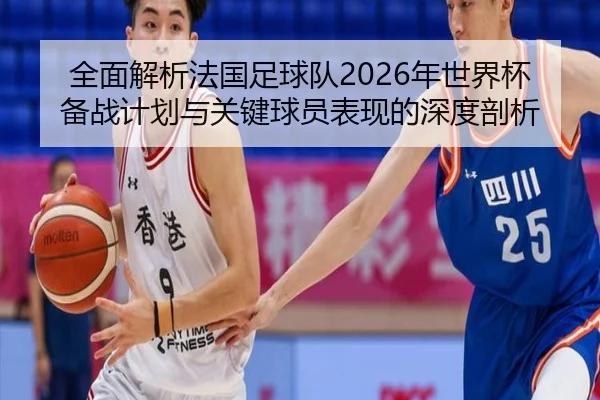 全面解析法国足球队2026年世界杯备战计划与关键球员表现的深度剖析（STAR SPORTS）